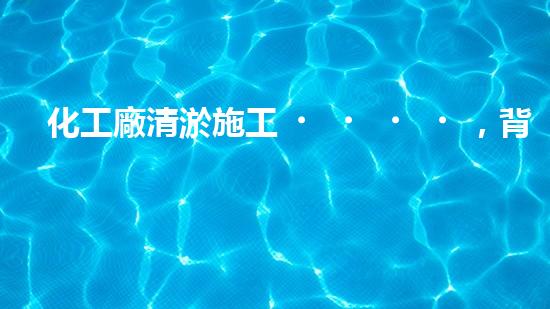 化工廠清淤施工，背后隱藏的驚人秘密！